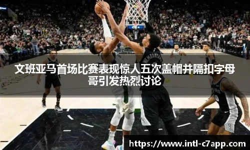 文班亚马首场比赛表现惊人五次盖帽并隔扣字母哥引发热烈讨论
